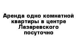 Аренда одно комнатной квартиры в центре Лазаревского посуточно